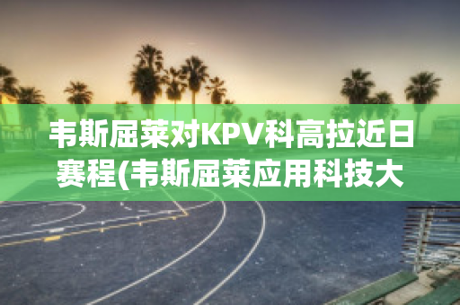 韦斯屈莱对KPV科高拉近日赛程(韦斯屈莱应用科技大学)