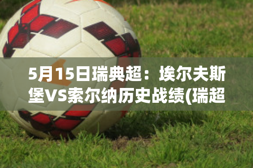 5月15日瑞典超：埃尔夫斯堡VS索尔纳历史战绩(瑞超索尔纳对埃夫斯堡)