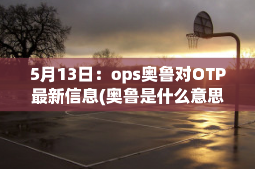 5月13日：ops奥鲁对OTP最新信息(奥鲁是什么意思)