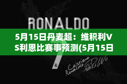 5月15日丹麦超：维积利VS利恩比赛事预测(5月15日丹麦超:维积利vs利恩比赛事预测)