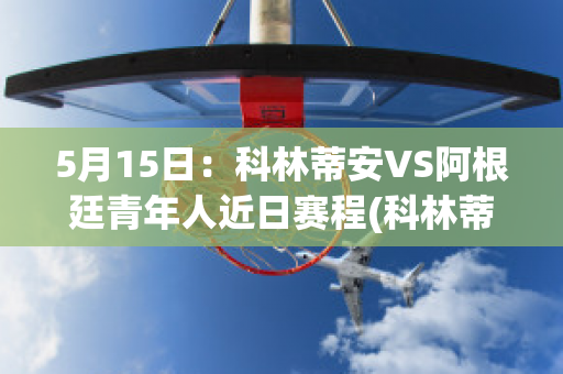 5月15日：科林蒂安VS阿根廷青年人近日赛程(科林蒂安vs塞阿拉直播)