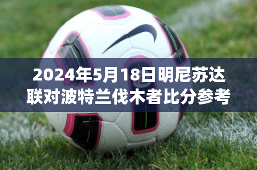 2024年5月18日明尼苏达联对波特兰伐木者比分参考(明尼苏达联vs波特兰)