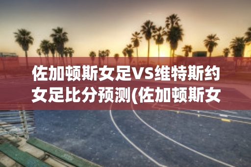 佐加顿斯女足VS维特斯约女足比分预测(佐加顿斯女足vs维特斯约女足比分预测分析)