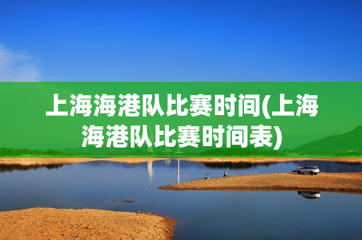 上海海港队比赛时间(上海海港队比赛时间表)