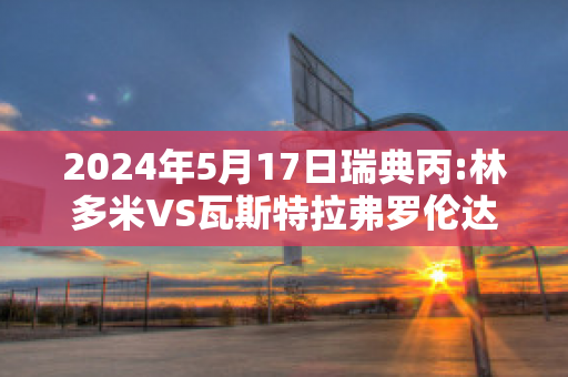 2024年5月17日瑞典丙:林多米VS瓦斯特拉弗罗伦达球队数据