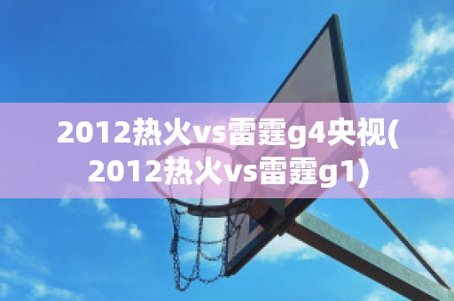 2012热火vs雷霆g4央视(2012热火vs雷霆g1)