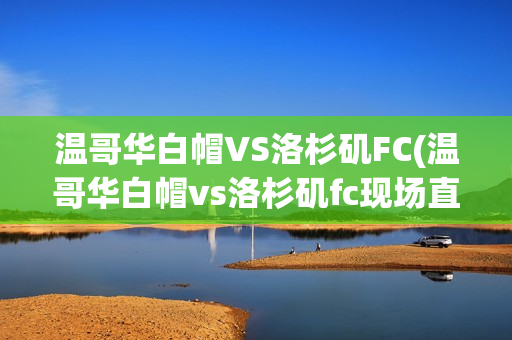 温哥华白帽VS洛杉矶FC(温哥华白帽vs洛杉矶fc现场直播)