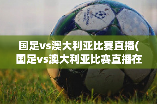 国足vs澳大利亚比赛直播(国足vs澳大利亚比赛直播在线观看)