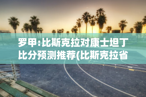 罗甲:比斯克拉对康士坦丁比分预测推荐(比斯克拉省)