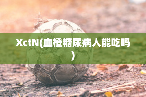 XctN(血橙糖尿病人能吃吗)