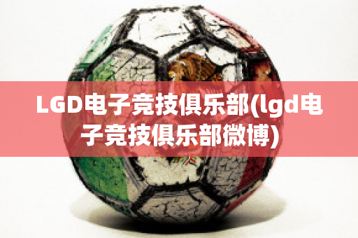 LGD电子竞技俱乐部(lgd电子竞技俱乐部微博)