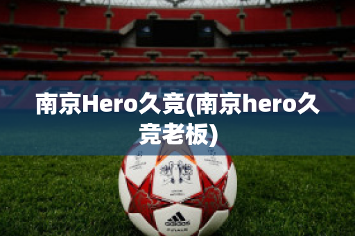 南京Hero久竞(南京hero久竞老板)