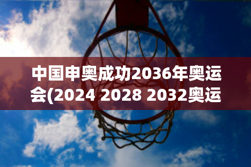 中国申奥成功2036年奥运会(2024 2028 2032奥运会)