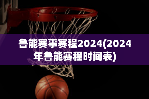 鲁能赛事赛程2024(2024年鲁能赛程时间表)