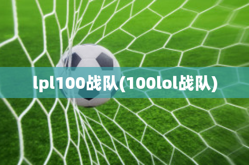 lpl100战队(100lol战队)