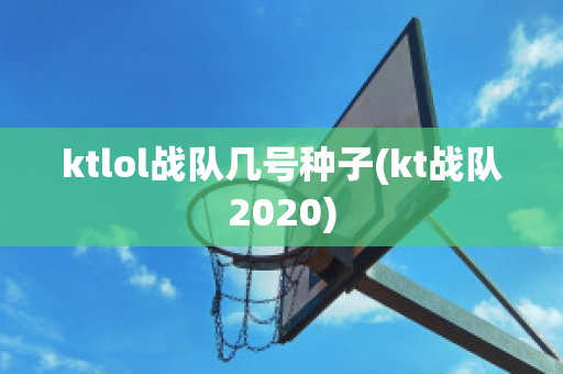 ktlol战队几号种子(kt战队2020)