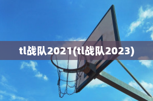 tl战队2021(tl战队2023)