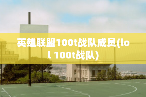 英雄联盟100t战队成员(lol 100t战队)