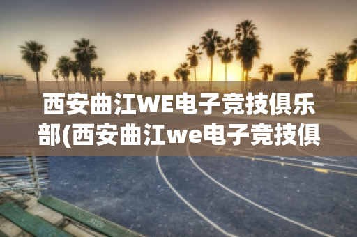 西安曲江WE电子竞技俱乐部(西安曲江we电子竞技俱乐部地址)