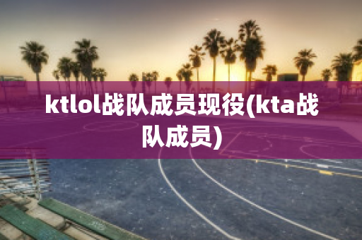 ktlol战队成员现役(kta战队成员)