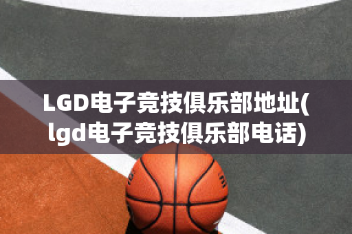 LGD电子竞技俱乐部地址(lgd电子竞技俱乐部电话)