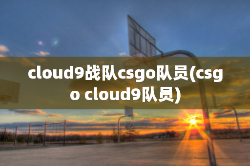 cloud9战队csgo队员(csgo cloud9队员)