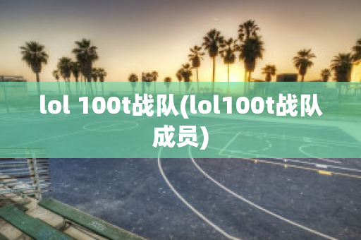 lol 100t战队(lol100t战队成员)