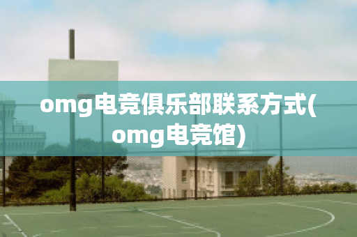 omg电竞俱乐部联系方式(omg电竞馆)