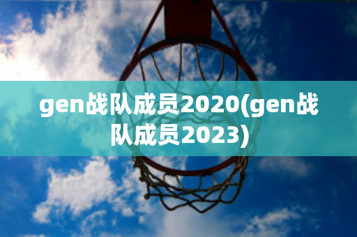 gen战队成员2020(gen战队成员2023)