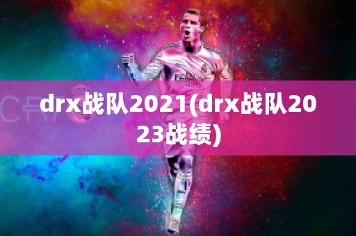 drx战队2021(drx战队2023战绩)