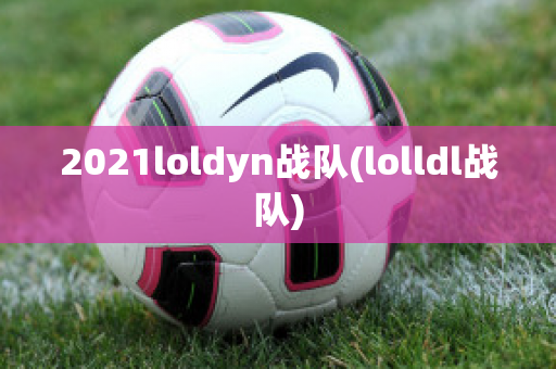 2021loldyn战队(lolldl战队)