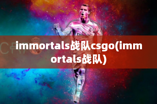 immortals战队csgo(immortals战队)