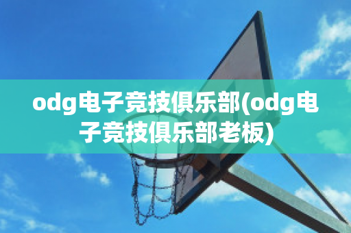 odg电子竞技俱乐部(odg电子竞技俱乐部老板)