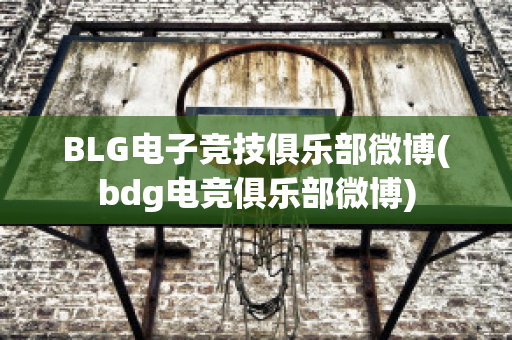 BLG电子竞技俱乐部微博(bdg电竞俱乐部微博)