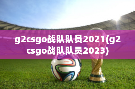 g2csgo战队队员2021(g2csgo战队队员2023)