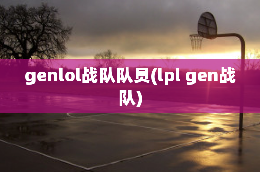 genlol战队队员(lpl gen战队)