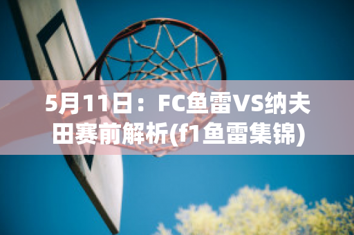 5月11日：FC鱼雷VS纳夫田赛前解析(f1鱼雷集锦)